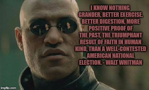 Matrix Morpheus | I KNOW NOTHING GRANDER, BETTER EXERCISE, BETTER DIGESTION, MORE POSITIVE PROOF OF THE PAST, THE TRIUMPHANT RESULT OF FAITH IN HUMAN KIND, THAN A WELL-CONTESTED AMERICAN NATIONAL ELECTION.
- WALT WHITMAN | image tagged in election,recount,voting | made w/ Imgflip meme maker