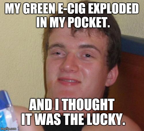 10 Guy Meme | MY GREEN E-CIG EXPLODED IN MY POCKET. AND I THOUGHT IT WAS THE LUCKY. | image tagged in memes,10 guy | made w/ Imgflip meme maker