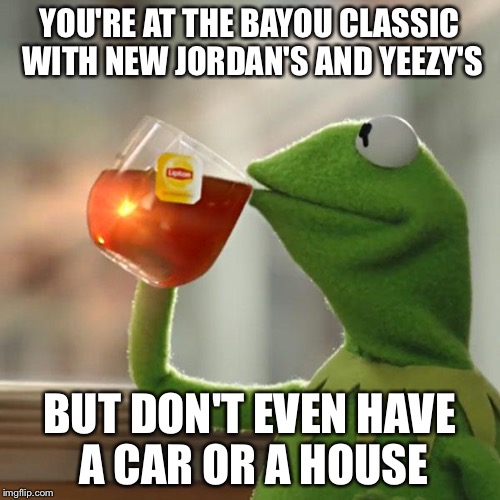 But That's None Of My Business | YOU'RE AT THE BAYOU CLASSIC WITH NEW JORDAN'S AND YEEZY'S; BUT DON'T EVEN HAVE A CAR OR A HOUSE | image tagged in memes,but thats none of my business,kermit the frog | made w/ Imgflip meme maker