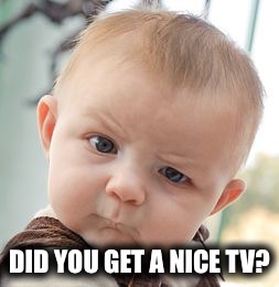 Skeptical Baby Meme | DID YOU GET A NICE TV? | image tagged in memes,skeptical baby | made w/ Imgflip meme maker