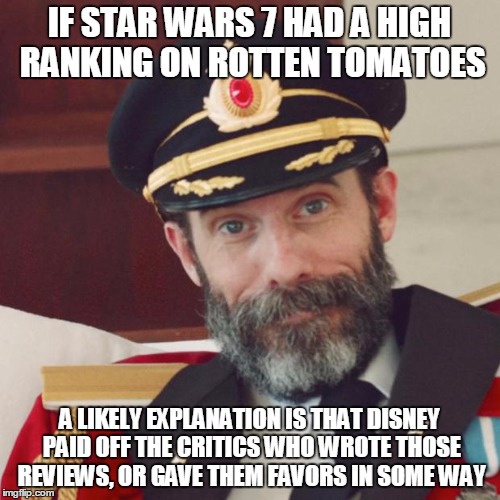 IF STAR WARS 7 HAD A HIGH RANKING ON ROTTEN TOMATOES A LIKELY EXPLANATION IS THAT DISNEY PAID OFF THE CRITICS WHO WROTE THOSE REVIEWS, OR GA | made w/ Imgflip meme maker