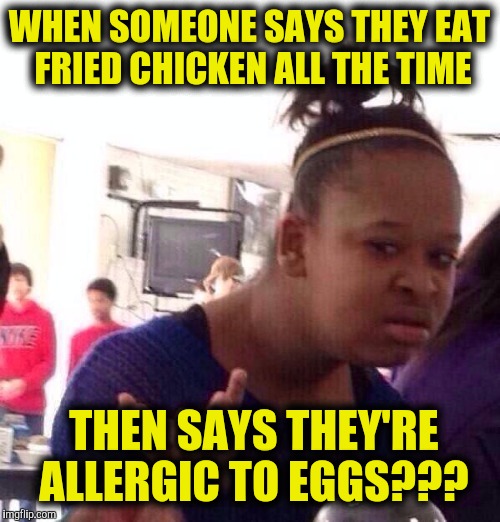 One is just older than the other | WHEN SOMEONE SAYS THEY EAT FRIED CHICKEN ALL THE TIME; THEN SAYS THEY'RE ALLERGIC TO EGGS??? | image tagged in memes,black girl wat,fried chicken,allergy,eggs | made w/ Imgflip meme maker
