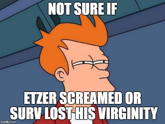 Futurama Fry Meme | NOT SURE IF ETZER SCREAMED OR SURV LOST HIS VIRGINITY | image tagged in memes,futurama fry | made w/ Imgflip meme maker