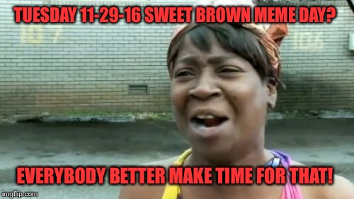 This idea hatched in a meme comment stream. Thanks to BlackAttack & ghost for leading the pack! See comments for instructions.  | TUESDAY 11-29-16 SWEET BROWN MEME DAY? EVERYBODY BETTER MAKE TIME FOR THAT! | image tagged in memes,aint nobody got time for that | made w/ Imgflip meme maker