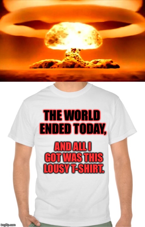I Have No Idea Why I Thought Of This..Pray For Me: | THE WORLD ENDED TODAY, AND ALL I GOT WAS THIS LOUSY T-SHIRT. | image tagged in memes,funny memes,t shirt,end of the world | made w/ Imgflip meme maker
