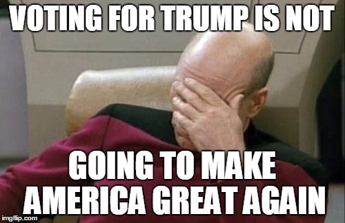 Captain Picard Facepalm Meme | VOTING FOR TRUMP IS NOT GOING TO MAKE AMERICA GREAT AGAIN | image tagged in memes,captain picard facepalm | made w/ Imgflip meme maker