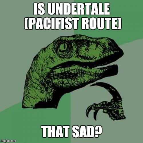 The pacifist route of Undertale | IS UNDERTALE (PACIFIST ROUTE) THAT SAD? | image tagged in memes,philosoraptor | made w/ Imgflip meme maker