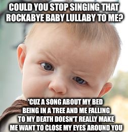 Skeptical Baby Meme | COULD YOU STOP SINGING THAT ROCKABYE BABY LULLABY TO ME? 'CUZ A SONG ABOUT MY BED BEING IN A TREE AND ME FALLING TO MY DEATH DOESN'T REALLY MAKE ME WANT TO CLOSE MY EYES AROUND YOU | image tagged in memes,skeptical baby | made w/ Imgflip meme maker
