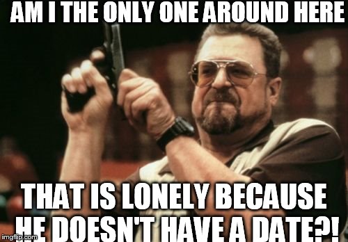 Am I The Only One Around Here Meme | AM I THE ONLY ONE AROUND HERE THAT IS LONELY BECAUSE HE DOESN'T HAVE A DATE?! | image tagged in memes,am i the only one around here | made w/ Imgflip meme maker