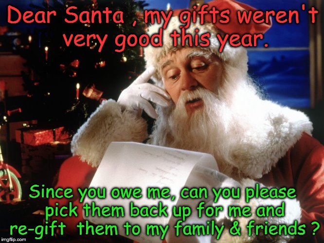 Crappy gift response to Santa | Dear Santa , my gifts weren't very good this year. Since you owe me, can you please pick them back up for me and re-gift  them to my family & friends ? | image tagged in dear santa | made w/ Imgflip meme maker