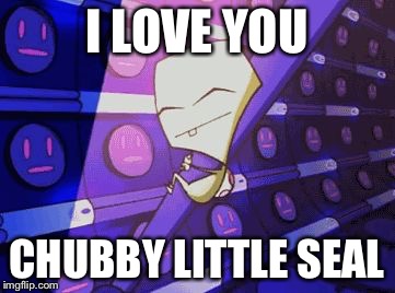 Zim Smeet "I love you cold unfeeling robot arm" | I LOVE YOU CHUBBY LITTLE SEAL | image tagged in zim smeet i love you cold unfeeling robot arm | made w/ Imgflip meme maker