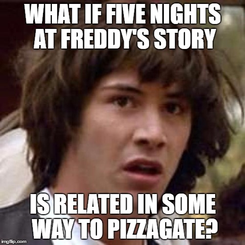 Pizza? Kids? Closed 5 days a week? Gho-o-o0sts and spirit cooking?? | WHAT IF FIVE NIGHTS AT FREDDY'S STORY; IS RELATED IN SOME WAY TO PIZZAGATE? | image tagged in memes,conspiracy keanu | made w/ Imgflip meme maker