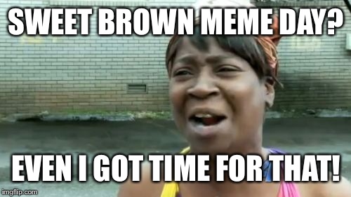 Ain't Nobody Got Time For That Meme | SWEET BROWN MEME DAY? EVEN I GOT TIME FOR THAT! | image tagged in memes,aint nobody got time for that | made w/ Imgflip meme maker