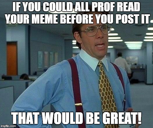 That Would Be Great | IF YOU COULD ALL PROF READ YOUR MEME BEFORE YOU POST IT; THAT WOULD BE GREAT! | image tagged in memes,that would be great | made w/ Imgflip meme maker