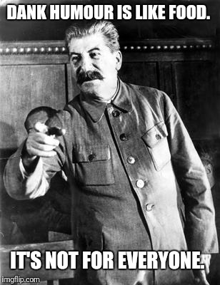 Stalin | DANK HUMOUR IS LIKE FOOD. IT'S NOT FOR EVERYONE. | image tagged in stalin | made w/ Imgflip meme maker