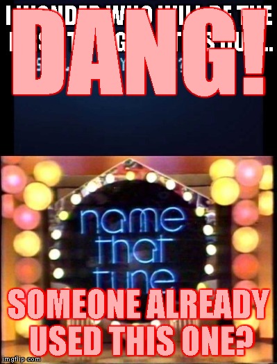 DANG! SOMEONE ALREADY USED THIS ONE? | image tagged in name that tune game intro | made w/ Imgflip meme maker