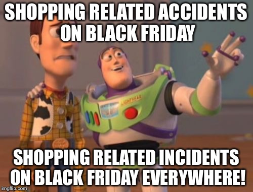 X, X Everywhere Meme | SHOPPING RELATED ACCIDENTS ON BLACK FRIDAY; SHOPPING RELATED INCIDENTS ON BLACK FRIDAY EVERYWHERE! | image tagged in memes,x x everywhere | made w/ Imgflip meme maker