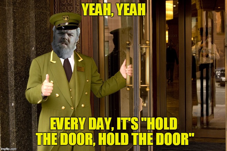 YEAH, YEAH; EVERY DAY, IT'S "HOLD THE DOOR, HOLD THE DOOR" | image tagged in holdoor | made w/ Imgflip meme maker