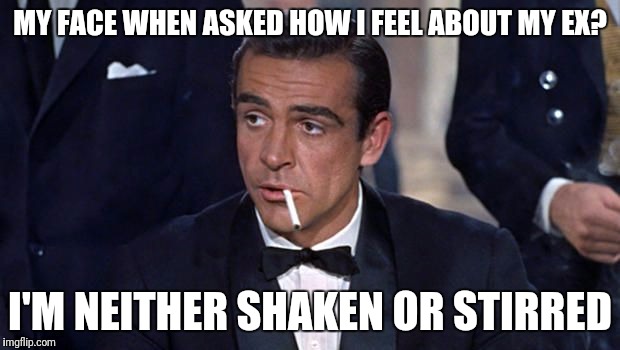 James Bond | MY FACE WHEN ASKED HOW I FEEL ABOUT MY EX? I'M NEITHER SHAKEN OR STIRRED | image tagged in james bond | made w/ Imgflip meme maker
