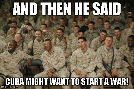 Originally a meme comment... | AND THEN HE SAID; CUBA MIGHT WANT TO START A WAR! | image tagged in memes,soldiers laughing,cuba,war | made w/ Imgflip meme maker