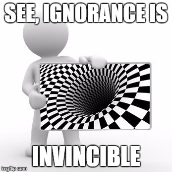 cone of ignorance | SEE, IGNORANCE IS; INVINCIBLE | image tagged in cone of ignorance | made w/ Imgflip meme maker