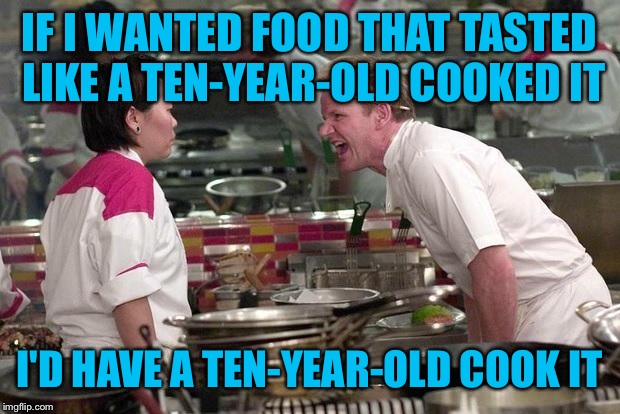 Gordon Ramsey | IF I WANTED FOOD THAT TASTED LIKE A TEN-YEAR-OLD COOKED IT; I'D HAVE A TEN-YEAR-OLD COOK IT | image tagged in gordon ramsey | made w/ Imgflip meme maker