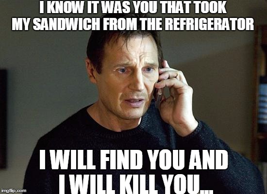 Liam Neeson Taken 2 | I KNOW IT WAS YOU THAT TOOK MY SANDWICH FROM THE REFRIGERATOR; I WILL FIND YOU AND I WILL KILL YOU... | image tagged in memes,liam neeson taken 2 | made w/ Imgflip meme maker