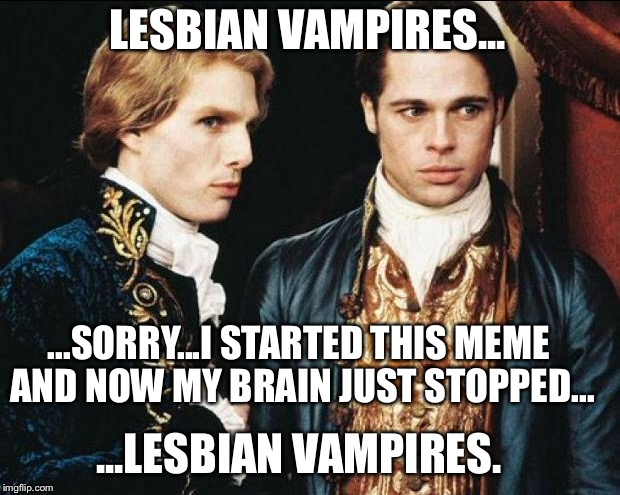 LESBIAN VAMPIRES... ...SORRY...I STARTED THIS MEME AND NOW MY BRAIN JUST STOPPED... ...LESBIAN VAMPIRES. | made w/ Imgflip meme maker