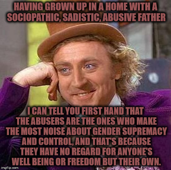 Creepy Condescending Wonka Meme | HAVING GROWN UP IN A HOME WITH A SOCIOPATHIC, SADISTIC, ABUSIVE FATHER I CAN TELL YOU FIRST HAND THAT THE ABUSERS ARE THE ONES WHO MAKE THE  | image tagged in memes,creepy condescending wonka | made w/ Imgflip meme maker