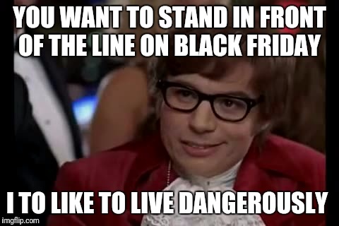 I Too Like To Live Dangerously | YOU WANT TO STAND IN FRONT OF THE LINE ON BLACK FRIDAY; I TO LIKE TO LIVE DANGEROUSLY | image tagged in memes,i too like to live dangerously | made w/ Imgflip meme maker