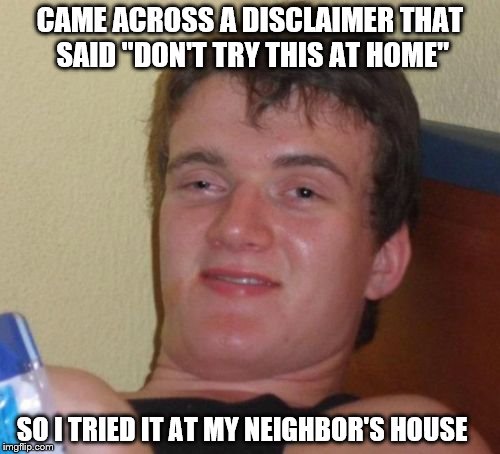 10 Guy | CAME ACROSS A DISCLAIMER THAT SAID "DON'T TRY THIS AT HOME"; SO I TRIED IT AT MY NEIGHBOR'S HOUSE | image tagged in memes,10 guy | made w/ Imgflip meme maker