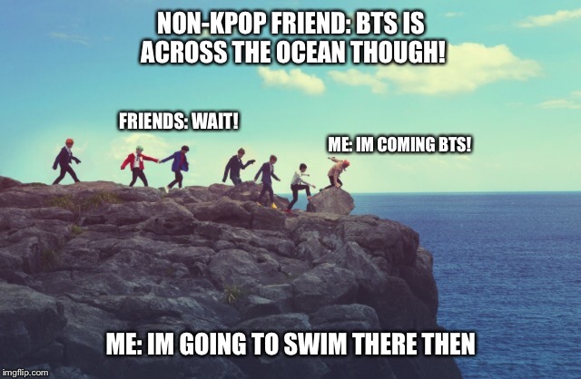 When my friends tell me Bts is far away: | NON-KPOP FRIEND: BTS IS ACROSS THE OCEAN THOUGH! FRIENDS: WAIT! ME: IM COMING BTS! ME: IM GOING TO SWIM THERE THEN | image tagged in bts | made w/ Imgflip meme maker