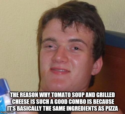 10 Guy Meme | THE REASON WHY TOMATO SOUP AND GRILLED CHEESE IS SUCH A GOOD COMBO IS BECAUSE IT’S BASICALLY THE SAME INGREDIENTS AS PIZZA | image tagged in memes,10 guy | made w/ Imgflip meme maker