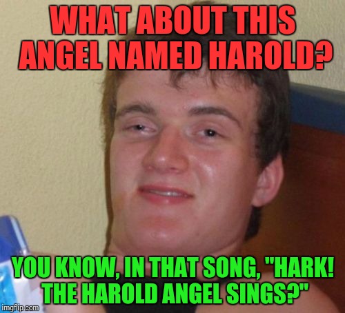 10 Guy Meme | WHAT ABOUT THIS ANGEL NAMED HAROLD? YOU KNOW, IN THAT SONG, "HARK! THE HAROLD ANGEL SINGS?" | image tagged in memes,10 guy,christmas,song lyrics,wrong | made w/ Imgflip meme maker