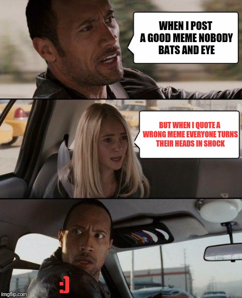The Rock Driving Meme | WHEN I POST A GOOD MEME NOBODY BATS AND EYE; BUT WHEN I QUOTE A WRONG MEME EVERYONE TURNS THEIR HEADS IN SHOCK; :) | image tagged in memes,the rock driving | made w/ Imgflip meme maker