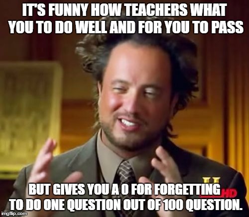 Ancient Aliens | IT'S FUNNY HOW TEACHERS WHAT YOU TO DO WELL AND FOR YOU TO PASS; BUT GIVES YOU A 0 FOR FORGETTING TO DO ONE QUESTION OUT OF 100 QUESTION. | image tagged in memes,ancient aliens | made w/ Imgflip meme maker