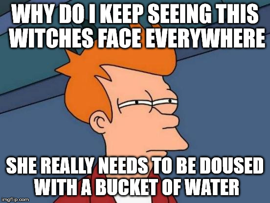 Futurama Fry Meme | WHY DO I KEEP SEEING THIS WITCHES FACE EVERYWHERE SHE REALLY NEEDS TO BE DOUSED WITH A BUCKET OF WATER | image tagged in memes,futurama fry | made w/ Imgflip meme maker