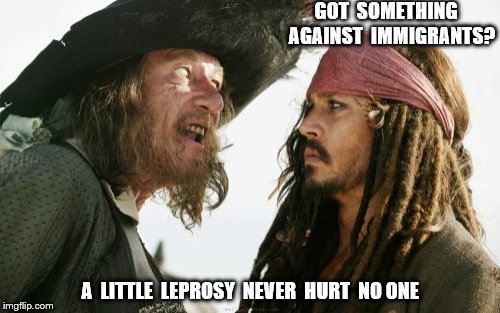 Barbosa And Sparrow | GOT  SOMETHING   AGAINST  IMMIGRANTS? A  LITTLE  LEPROSY  NEVER  HURT  NO ONE | image tagged in memes,barbosa and sparrow | made w/ Imgflip meme maker