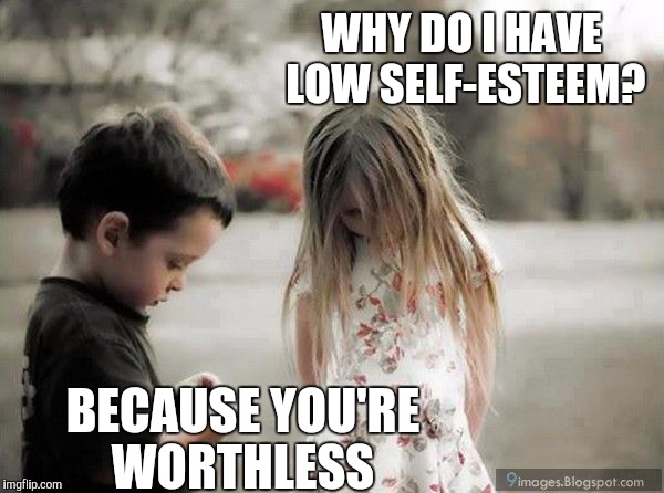 sadcouple5kids | WHY DO I HAVE LOW SELF-ESTEEM? BECAUSE YOU'RE WORTHLESS | image tagged in sadcouple5kids | made w/ Imgflip meme maker