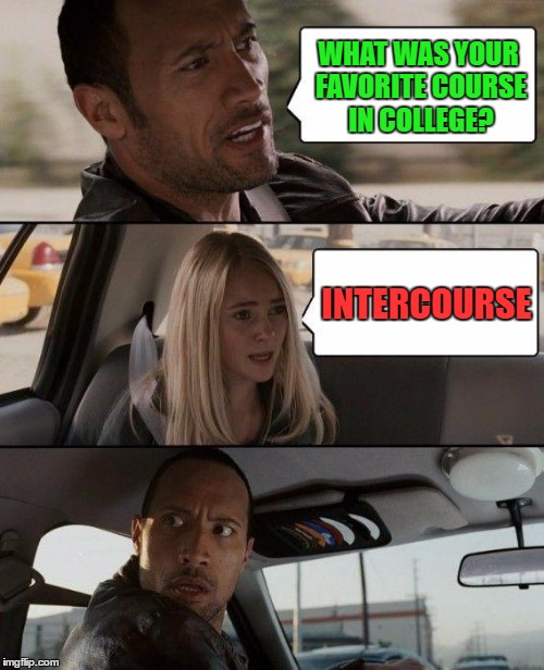 Favorite course in college | WHAT WAS YOUR FAVORITE COURSE IN COLLEGE? INTERCOURSE | image tagged in memes,the rock driving,funny,college,course,humor | made w/ Imgflip meme maker