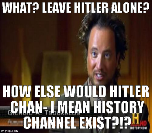 WHAT? LEAVE HITLER ALONE? HOW ELSE WOULD HITLER CHAN- I MEAN HISTORY CHANNEL EXIST?!? | made w/ Imgflip meme maker