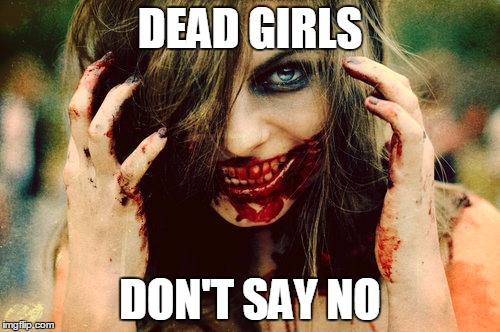 Dead Girls | DEAD GIRLS; DON'T SAY NO | image tagged in zombie | made w/ Imgflip meme maker