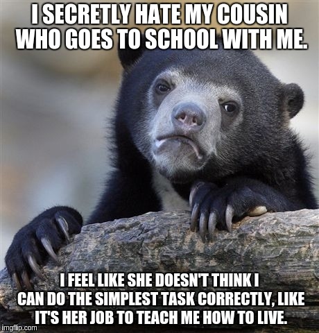 Confession Bear Meme | I SECRETLY HATE MY COUSIN WHO GOES TO SCHOOL WITH ME. I FEEL LIKE SHE DOESN'T THINK I CAN DO THE SIMPLEST TASK CORRECTLY, LIKE IT'S HER JOB TO TEACH ME HOW TO LIVE. | image tagged in memes,confession bear | made w/ Imgflip meme maker