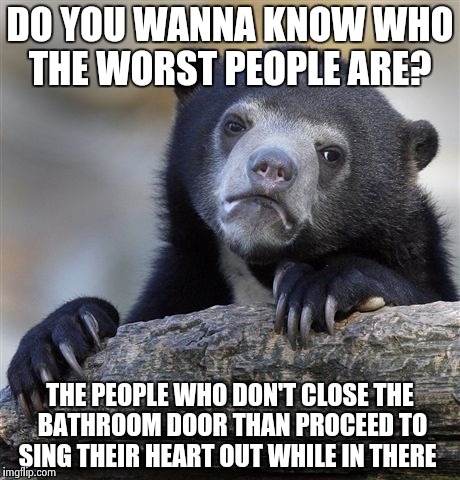 Wow! I used two kinds of "there" and was able to spell them both right!  | DO YOU WANNA KNOW WHO THE WORST PEOPLE ARE? THE PEOPLE WHO DON'T CLOSE THE BATHROOM DOOR THAN PROCEED TO SING THEIR HEART OUT WHILE IN THERE | image tagged in memes,confession bear | made w/ Imgflip meme maker