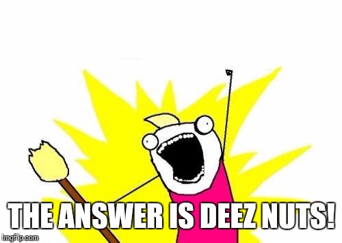 X All The Y Meme | THE ANSWER IS DEEZ NUTS! | image tagged in memes,x all the y | made w/ Imgflip meme maker