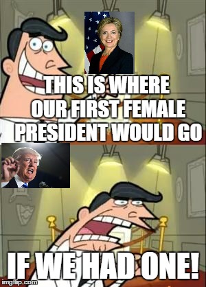 This Is Where I'd Put My Trophy If I Had One Meme | THIS IS WHERE OUR FIRST FEMALE PRESIDENT WOULD GO; IF WE HAD ONE! | image tagged in memes,this is where i'd put my trophy if i had one | made w/ Imgflip meme maker