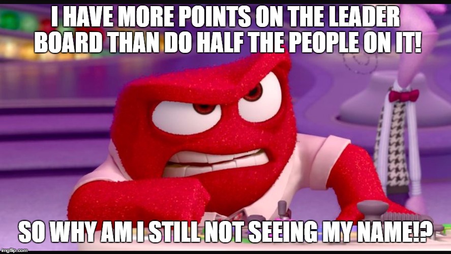 Inside Out Anger | I HAVE MORE POINTS ON THE LEADER BOARD THAN DO HALF THE PEOPLE ON IT! SO WHY AM I STILL NOT SEEING MY NAME!? | image tagged in inside out anger | made w/ Imgflip meme maker