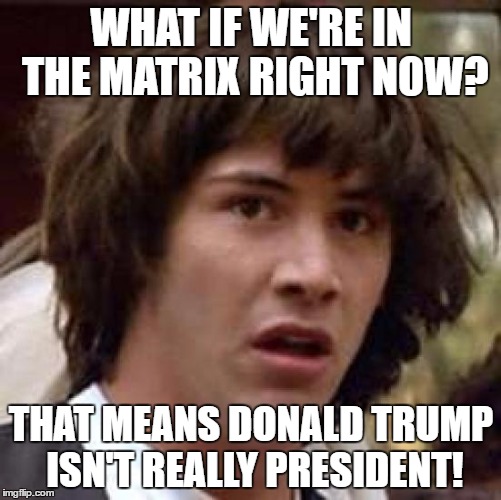 Conspiracy Keanu Meme | WHAT IF WE'RE IN THE MATRIX RIGHT NOW? THAT MEANS DONALD TRUMP ISN'T REALLY PRESIDENT! | image tagged in memes,conspiracy keanu | made w/ Imgflip meme maker