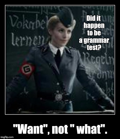 Did it happen to be a grammar test? "Want", not " what". | made w/ Imgflip meme maker