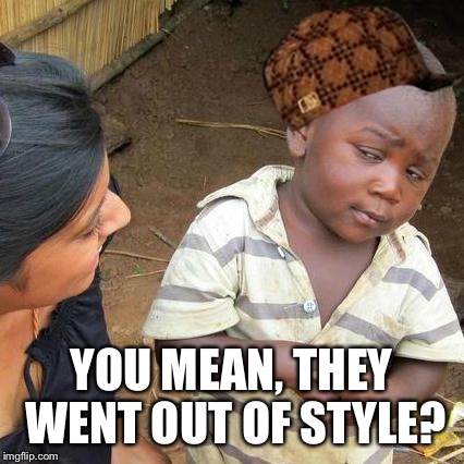Third World Skeptical Kid Meme | YOU MEAN, THEY WENT OUT OF STYLE? | image tagged in memes,third world skeptical kid,scumbag | made w/ Imgflip meme maker